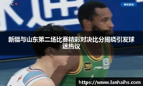 新疆与山东第二场比赛精彩对决比分揭晓引发球迷热议